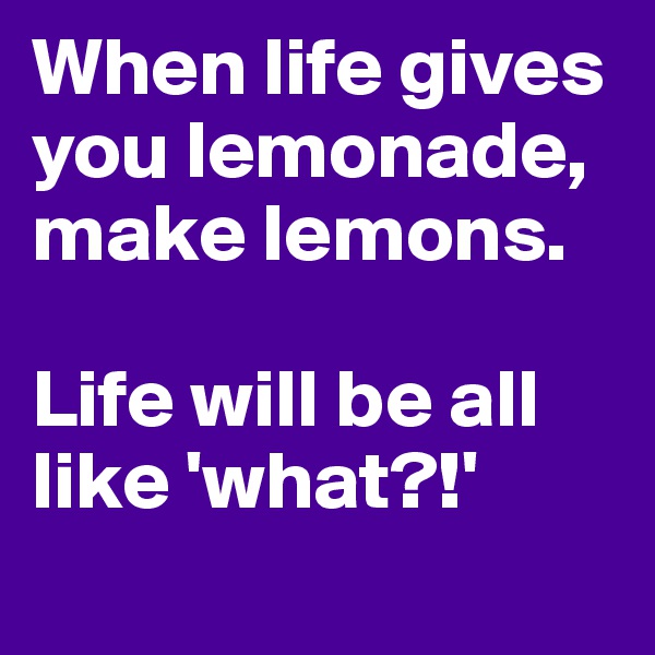 When life gives you lemonade, make lemons. 

Life will be all like 'what?!'
