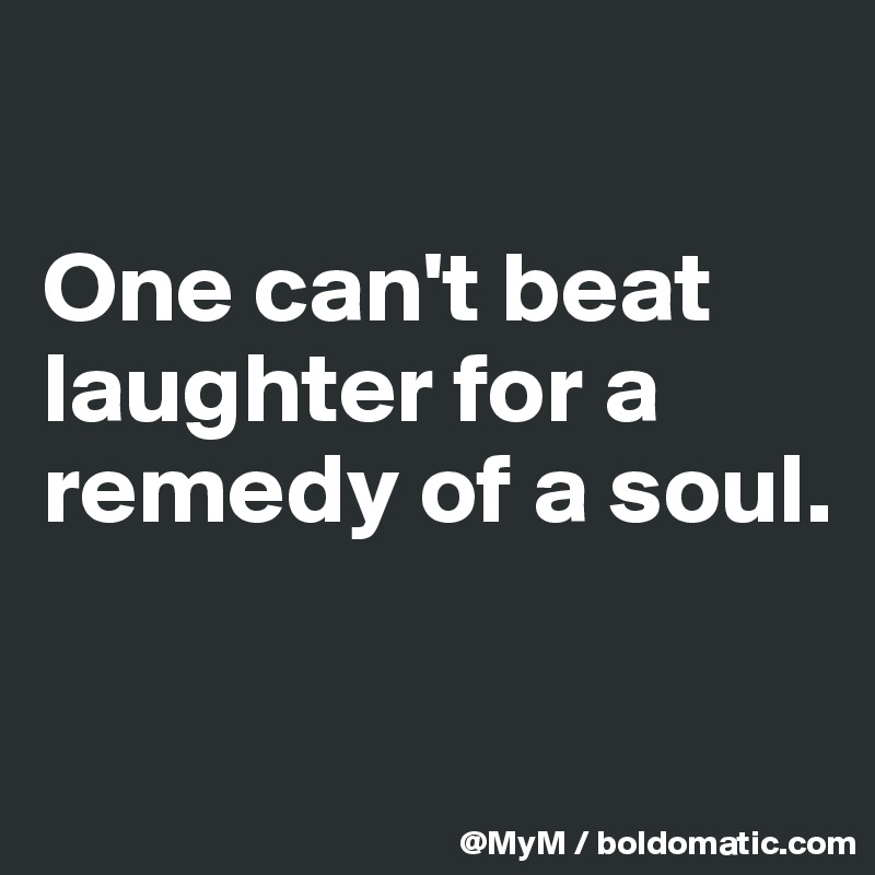 

One can't beat laughter for a remedy of a soul.

