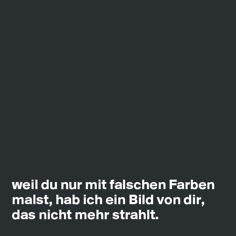 










weil du nur mit falschen Farben malst, hab ich ein Bild von dir, das nicht mehr strahlt.