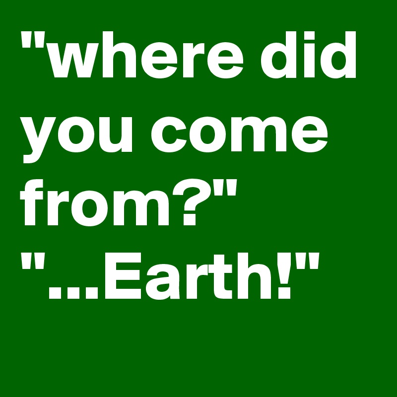 "where did you come from?"
"...Earth!"