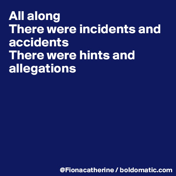 All along 
There were incidents and
accidents
There were hints and
allegations






