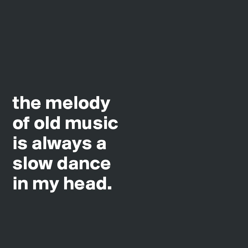 



the melody
of old music
is always a
slow dance
in my head.

