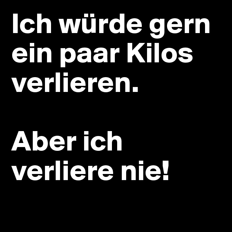 Ich würde gern ein paar Kilos verlieren.

Aber ich verliere nie!
