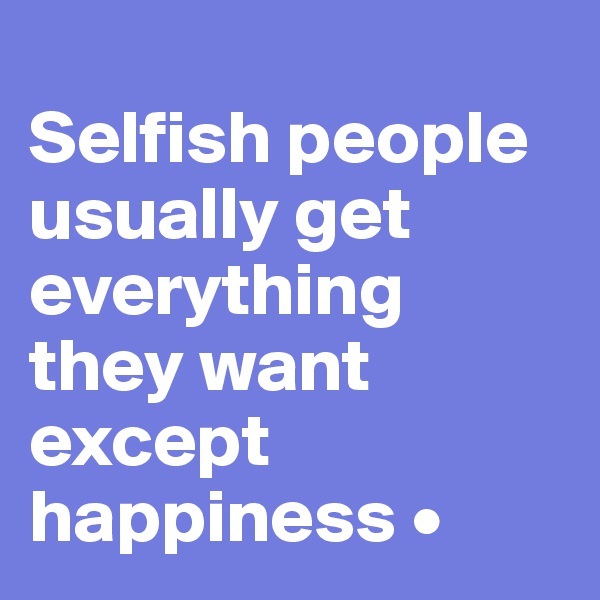 
Selfish people usually get everything they want except happiness •
