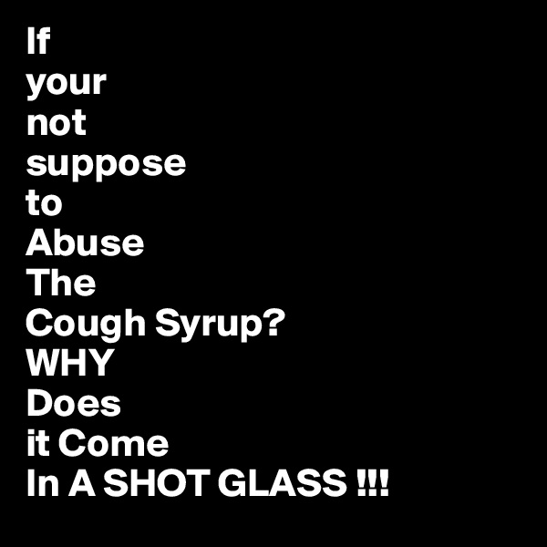 If 
your
not
suppose
to
Abuse
The
Cough Syrup?
WHY
Does
it Come
In A SHOT GLASS !!!