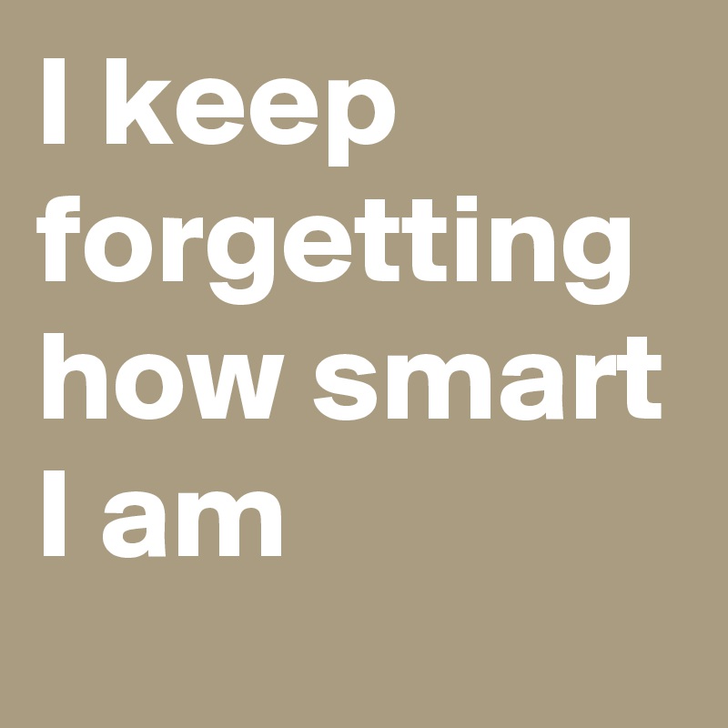 i-keep-forgetting-how-smart-i-am-post-by-arxvis-on-boldomatic