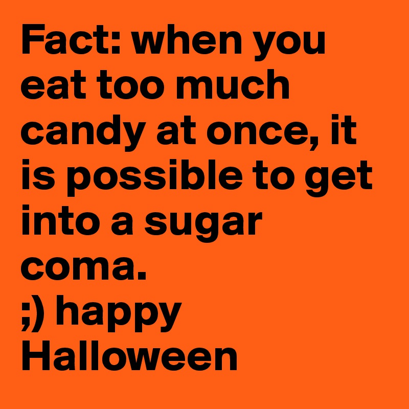 Fact: when you eat too much candy at once, it is possible to get into a sugar coma.
;) happy Halloween 