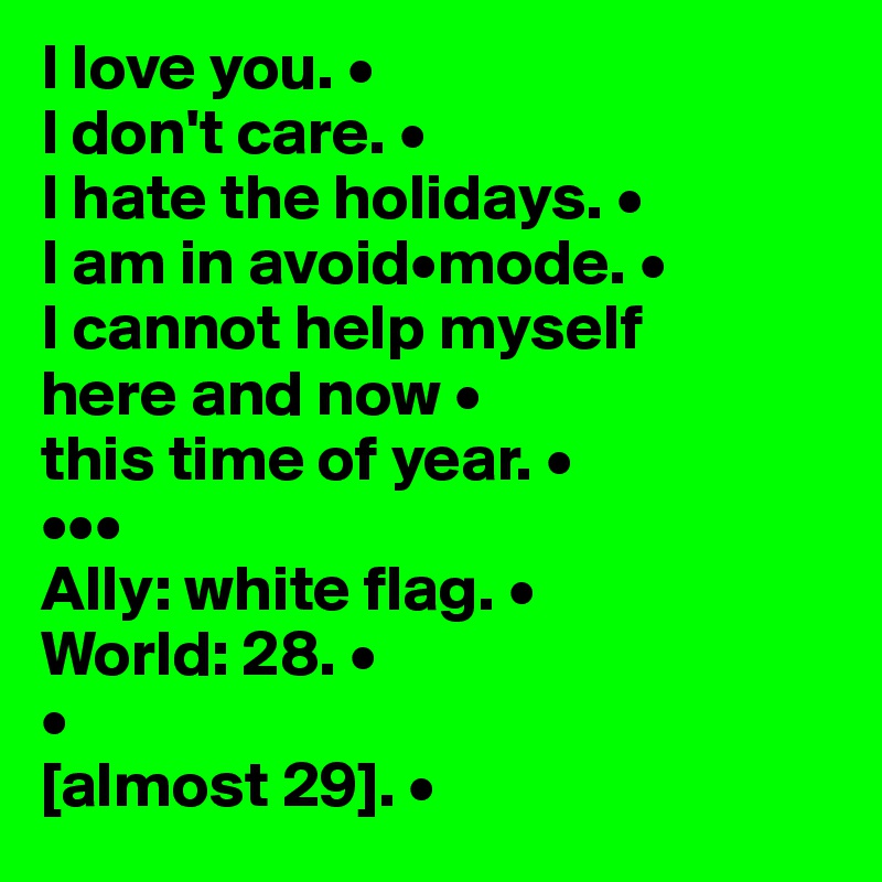 I love you. •
I don't care. •
I hate the holidays. •
I am in avoid•mode. •
I cannot help myself 
here and now •
this time of year. •
•••
Ally: white flag. •
World: 28. •
•
[almost 29]. •