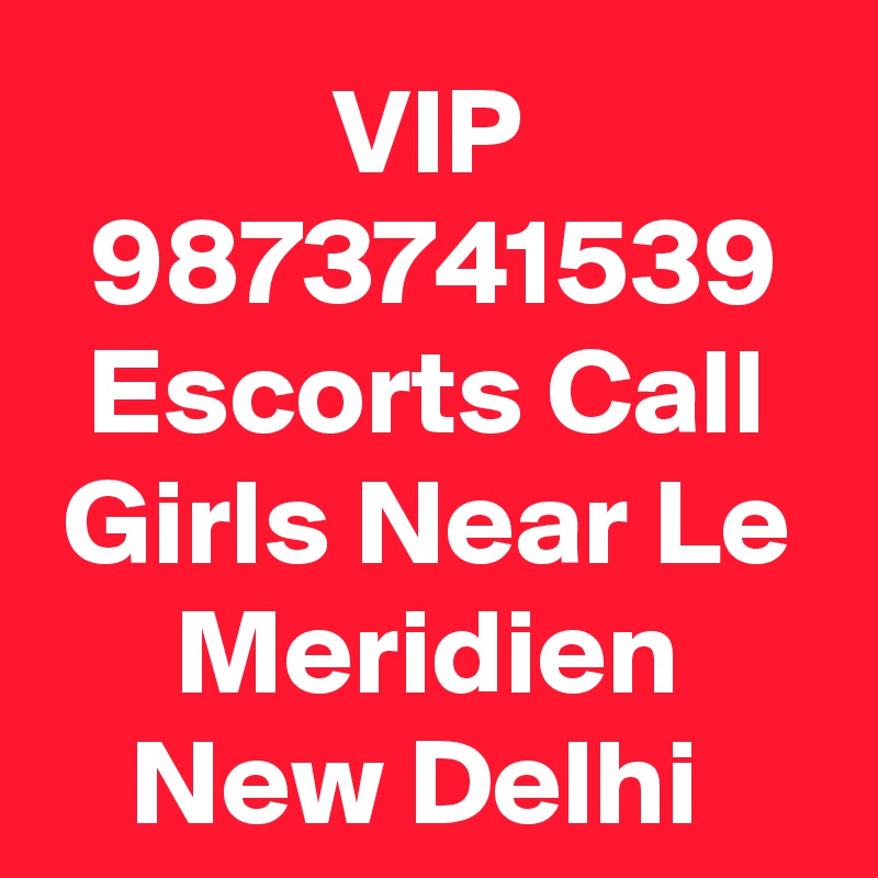 VIP 9873741539 Escorts Call Girls Near Le Meridien New Delhi 
