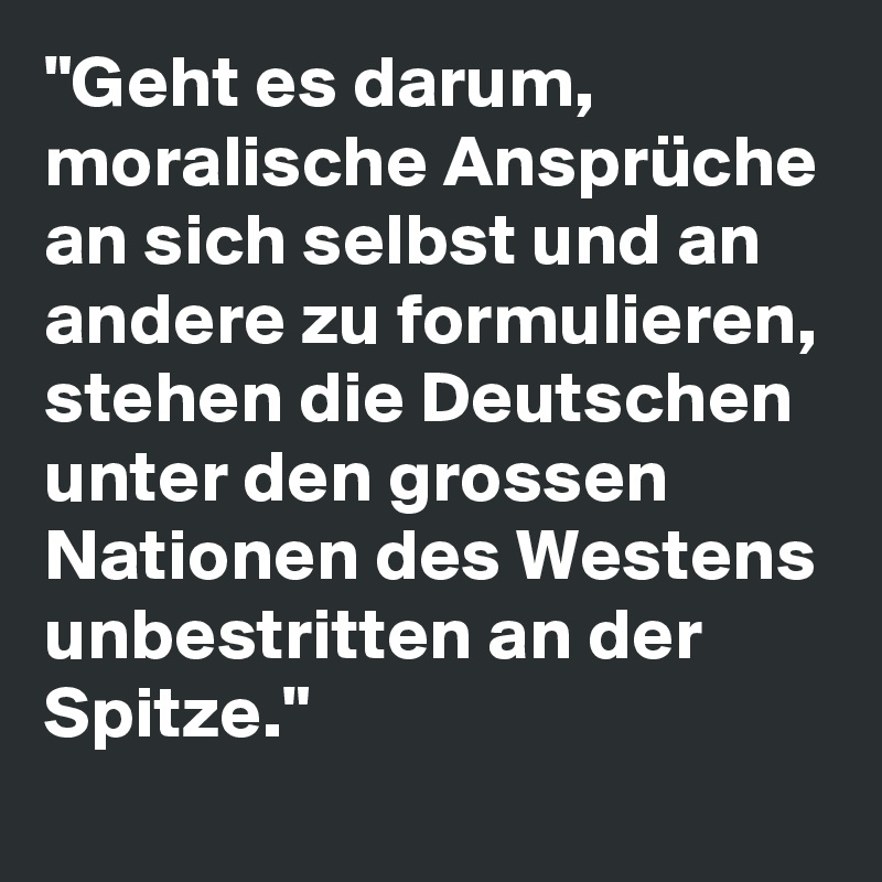 "Geht es darum, moralische Ansprüche an sich selbst und an andere zu formulieren, stehen die Deutschen unter den grossen Nationen des Westens unbestritten an der Spitze."