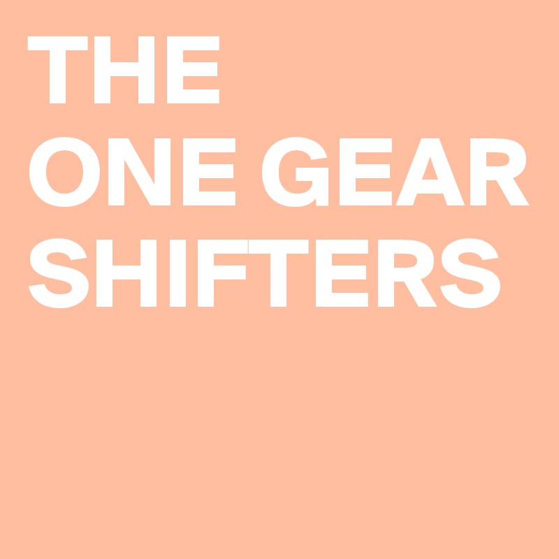 THE 
ONE GEAR SHIFTERS
