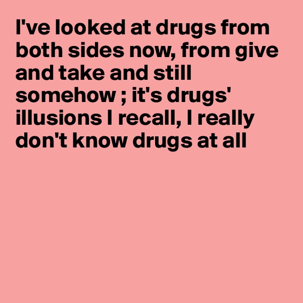 I've looked at drugs from both sides now, from give and take and still somehow ; it's drugs'
illusions I recall, I really don't know drugs at all





