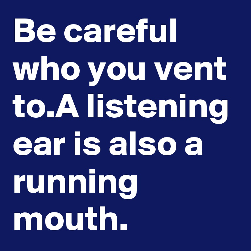 Be careful who you vent to.A listening ear is also a running mouth.