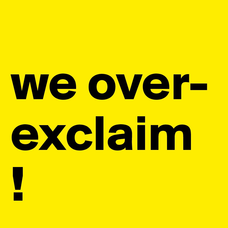 
we over-
exclaim
!