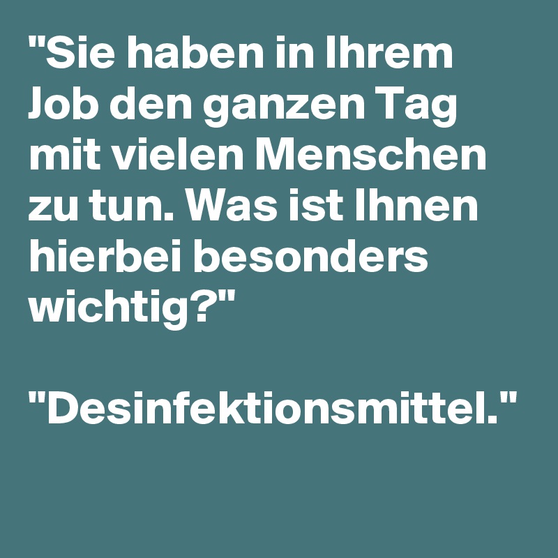 "Sie haben in Ihrem Job den ganzen Tag mit vielen Menschen zu tun. Was ist Ihnen hierbei besonders wichtig?"

"Desinfektionsmittel."