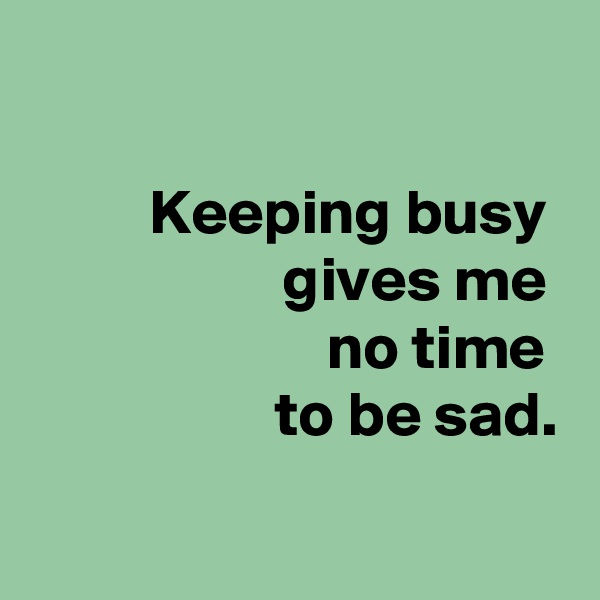  

 Keeping busy 
 gives me 
 no time 
 to be sad.

