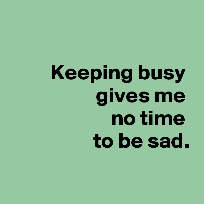  

 Keeping busy 
 gives me 
 no time 
 to be sad.

