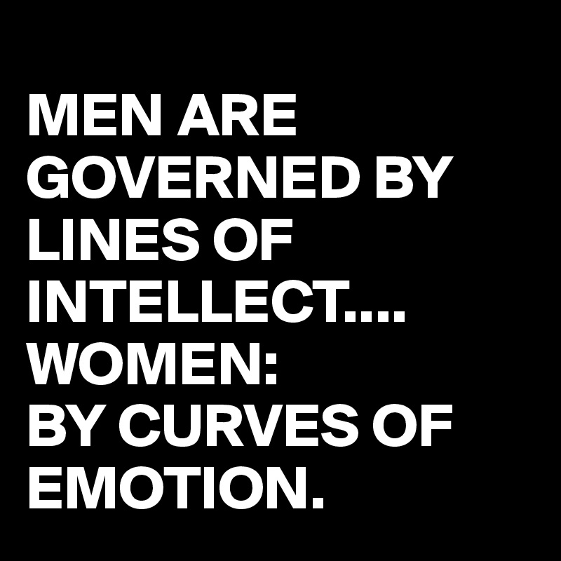
MEN ARE GOVERNED BY LINES OF INTELLECT....
WOMEN:
BY CURVES OF EMOTION.