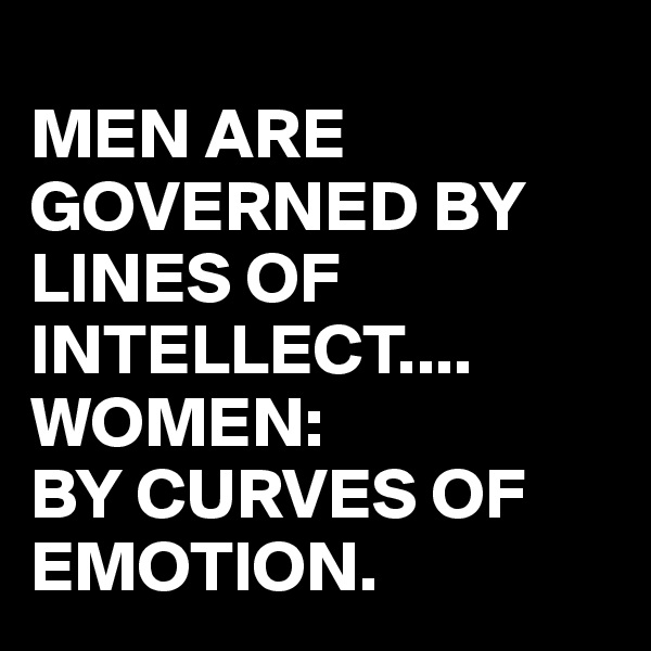 
MEN ARE GOVERNED BY LINES OF INTELLECT....
WOMEN:
BY CURVES OF EMOTION.