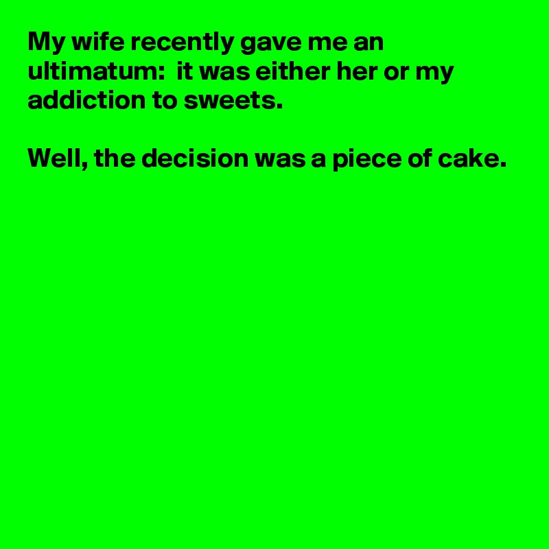 My wife recently gave me an ultimatum:  it was either her or my addiction to sweets.

Well, the decision was a piece of cake.











