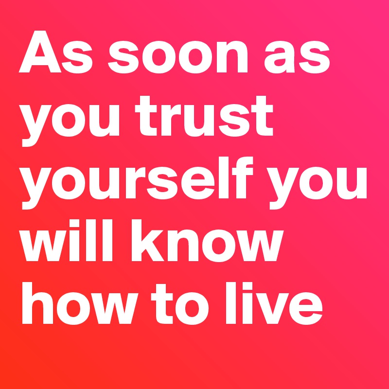 As soon as you trust yourself you will know how to live 