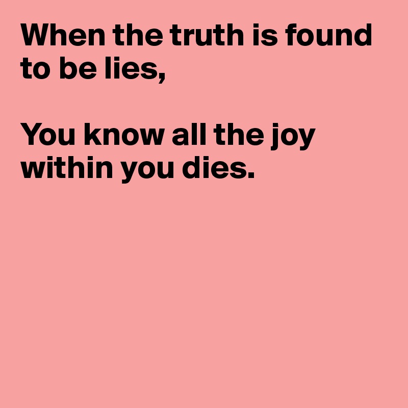 When the truth is found to be lies,

You know all the joy within you dies.





