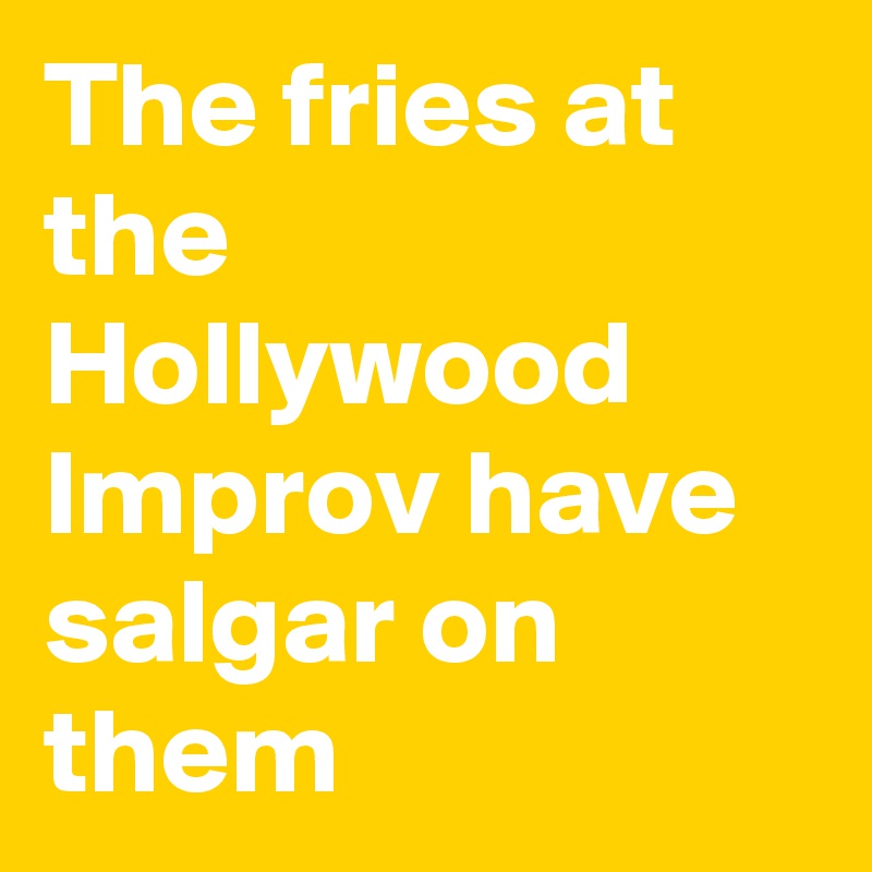 The fries at the Hollywood Improv have salgar on them