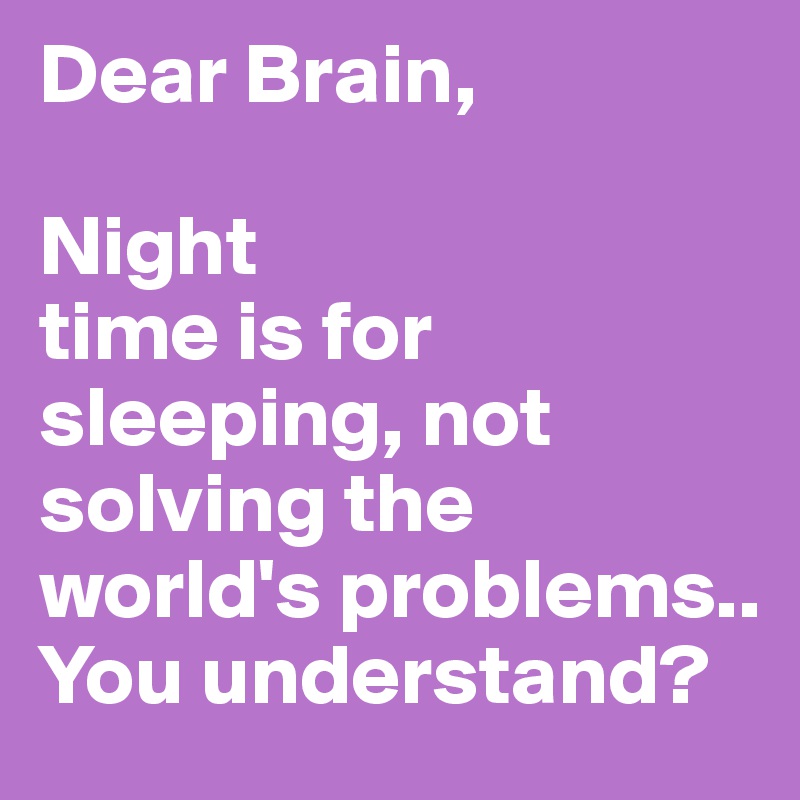 Dear Brain,

Night
time is for sleeping, not solving the world's problems..
You understand?