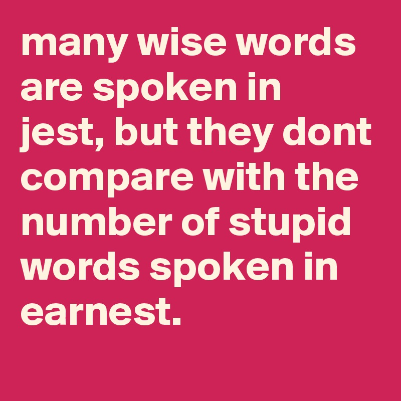 many wise words are spoken in jest, but they dont compare with the number of stupid words spoken in earnest.