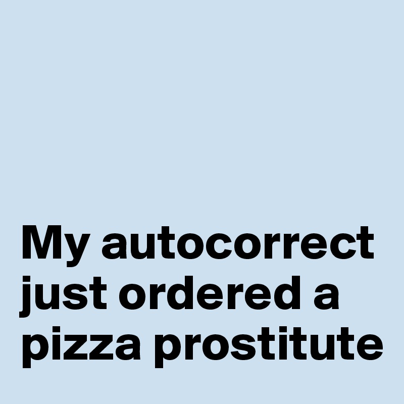 



My autocorrect just ordered a pizza prostitute