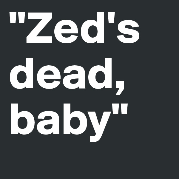 "Zed's dead, baby"