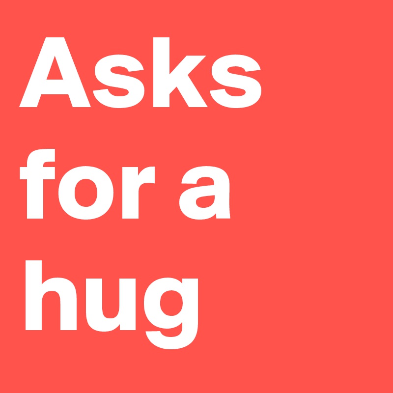 Asks for a hug