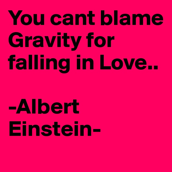 You cant blame Gravity for falling in Love..

-Albert Einstein-