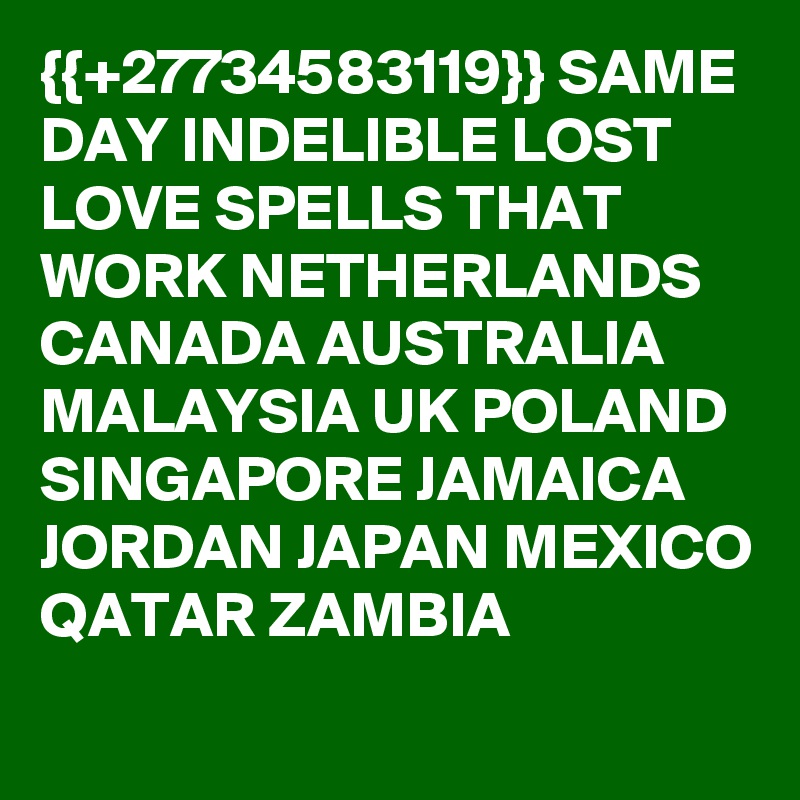 {{+27734583119}} SAME DAY INDELIBLE LOST LOVE SPELLS THAT WORK NETHERLANDS CANADA AUSTRALIA MALAYSIA UK POLAND SINGAPORE JAMAICA JORDAN JAPAN MEXICO QATAR ZAMBIA
