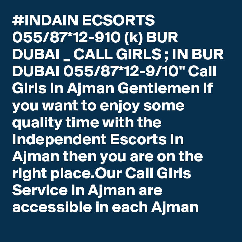 #INDAIN ECSORTS 055/87*12-910 (k) BUR DUBAI _ CALL GIRLS ; IN BUR DUBAI 055/87*12-9/10" Call Girls in Ajman Gentlemen if you want to enjoy some quality time with the Independent Escorts In Ajman then you are on the right place.Our Call Girls Service in Ajman are accessible in each Ajman 