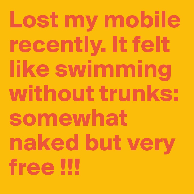 Lost my mobile recently. It felt like swimming without trunks:
somewhat naked but very free !!!