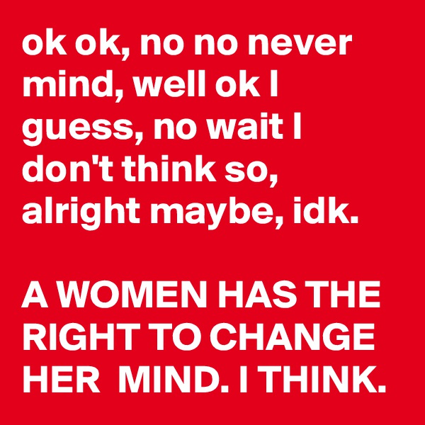 ok ok, no no never mind, well ok I guess, no wait I don't think so, alright maybe, idk. 

A WOMEN HAS THE RIGHT TO CHANGE HER  MIND. I THINK.