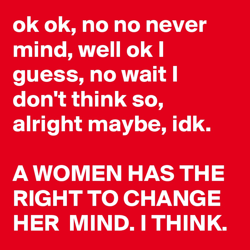 ok ok, no no never mind, well ok I guess, no wait I don't think so, alright maybe, idk. 

A WOMEN HAS THE RIGHT TO CHANGE HER  MIND. I THINK.