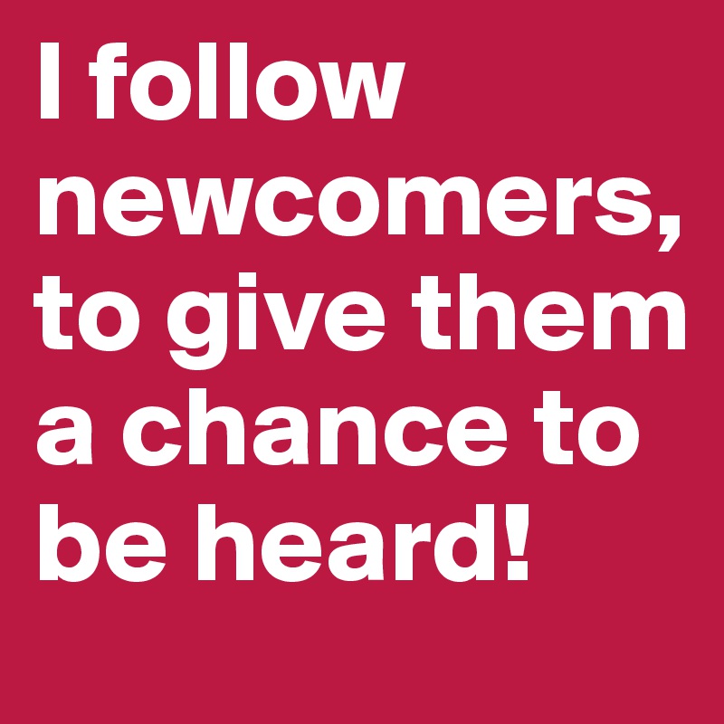 I follow newcomers, to give them a chance to be heard! 