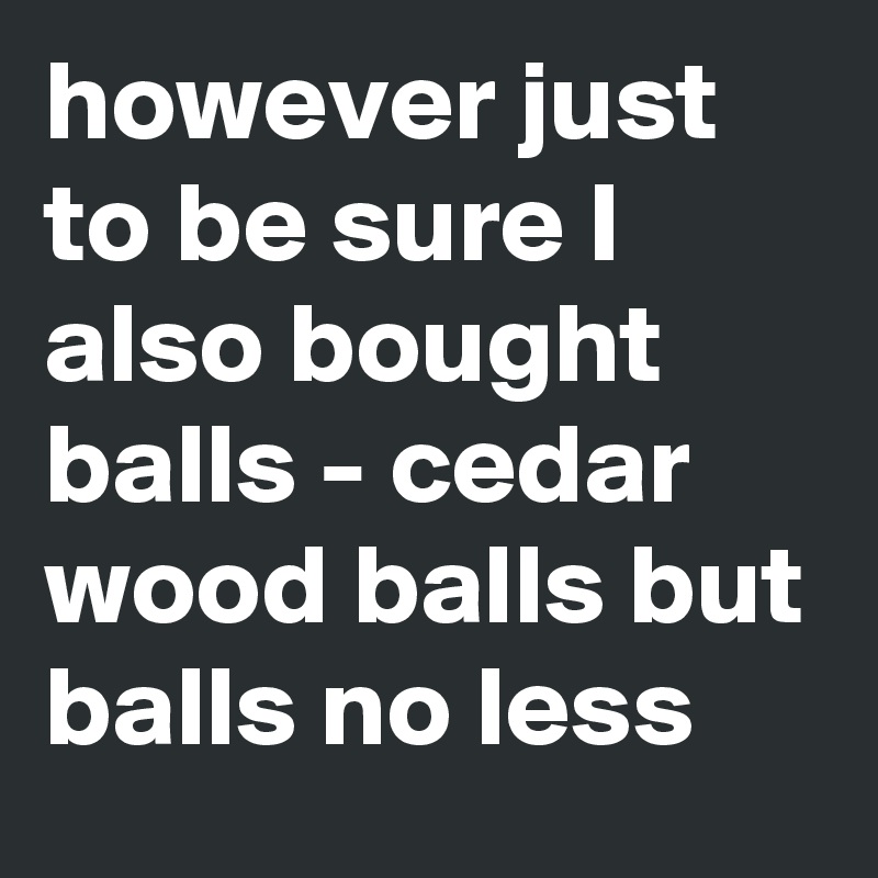 however just to be sure I also bought balls - cedar wood balls but balls no less