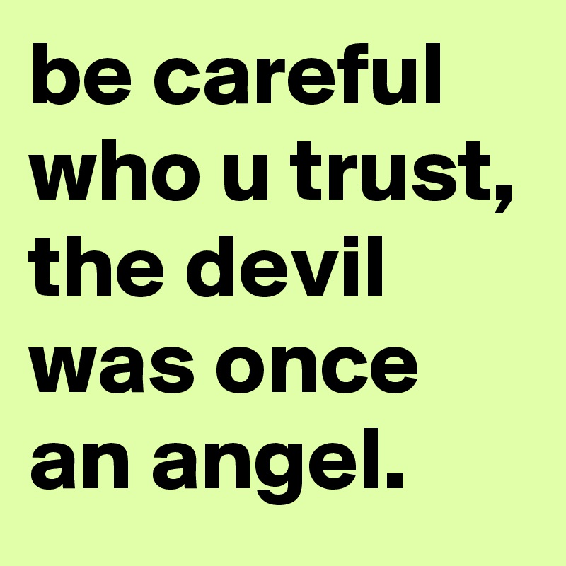 be careful who u trust, the devil was once an angel.