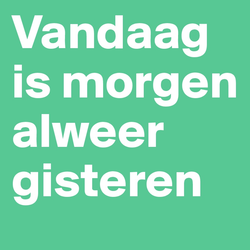 Vandaag is morgen alweer gisteren