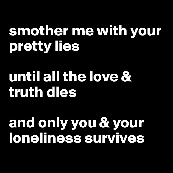 
smother me with your pretty lies

until all the love & truth dies

and only you & your loneliness survives
