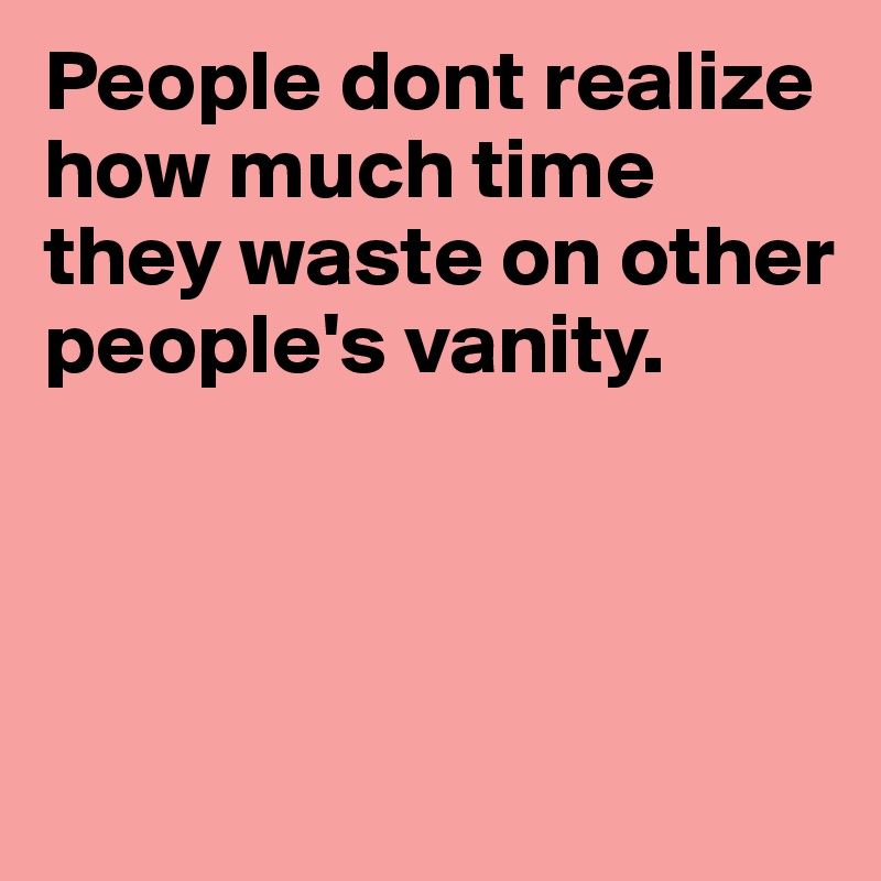 People dont realize how much time they waste on other people's vanity.





