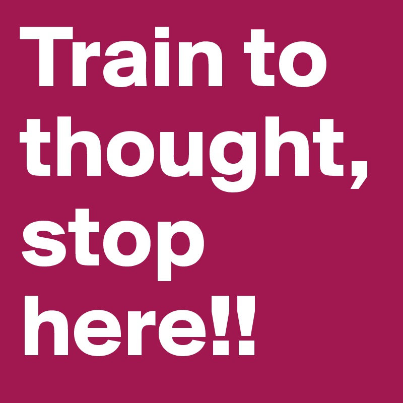 Train to thought, stop here!!