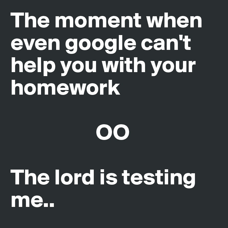 The moment when even google can't help you with your homework

                   OO

The lord is testing me..