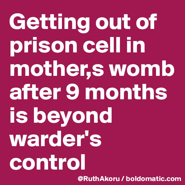 Getting out of prison cell in mother,s womb after 9 months is beyond warder's control