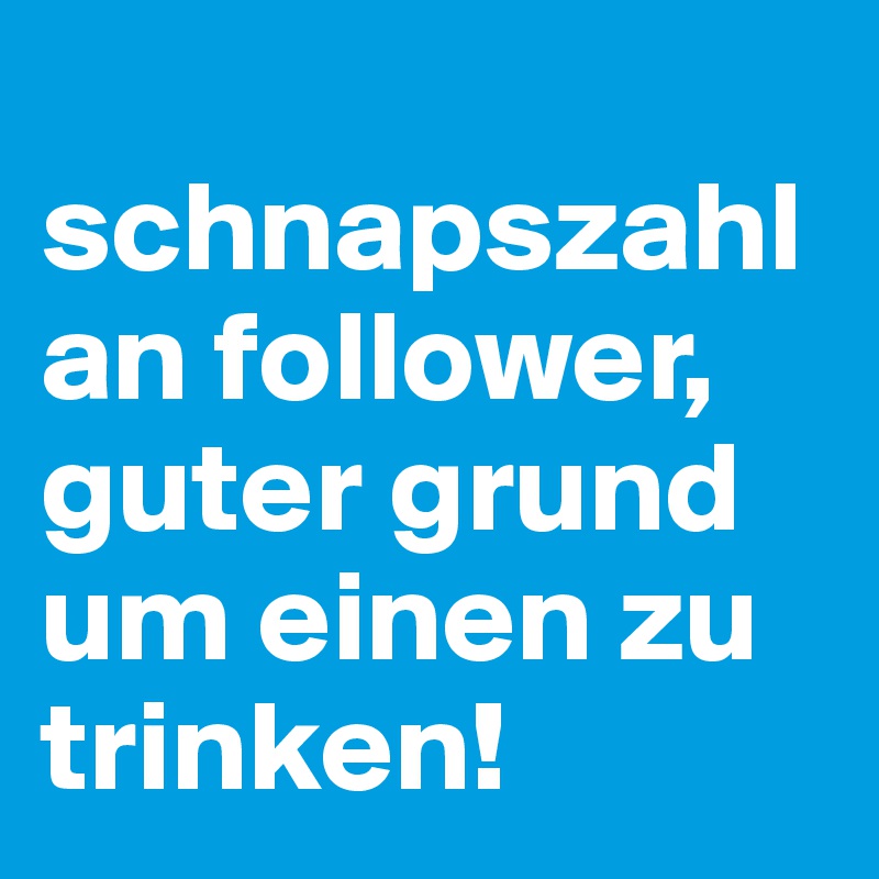 
schnapszahl an follower,
guter grund um einen zu trinken!