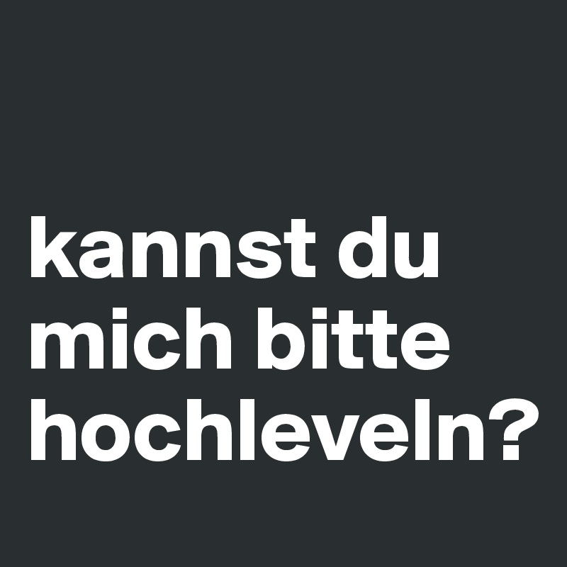 

kannst du mich bitte hochleveln?