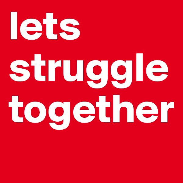 lets struggle
together